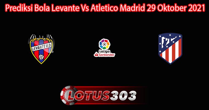 Prediksi Bola Levante Vs Atletico Madrid 29 Oktober 2021