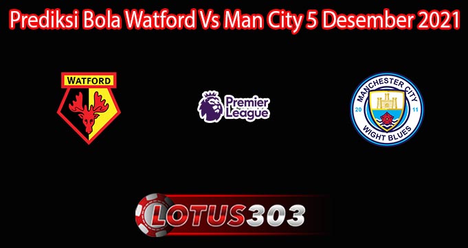 Prediksi Bola Watford Vs Man City 5 Desember 2021