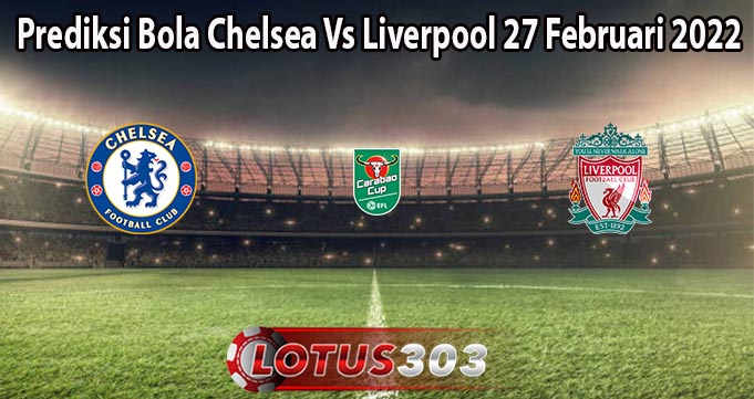 Prediksi Bola Chelsea Vs Liverpool 27 Februari 2022