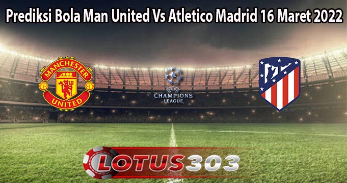 Prediksi Bola Man United Vs Atletico Madrid 16 Maret 2022