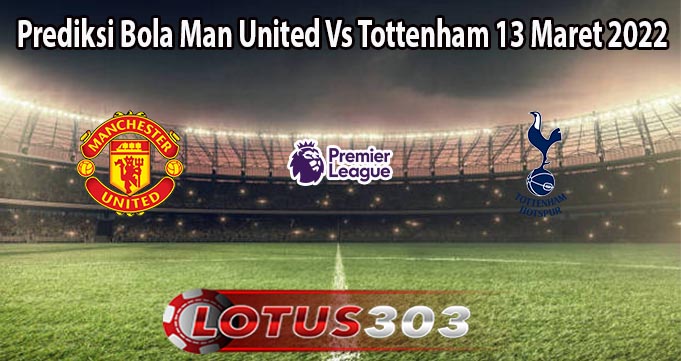 Prediksi Bola Man United Vs Tottenham 13 Maret 2022