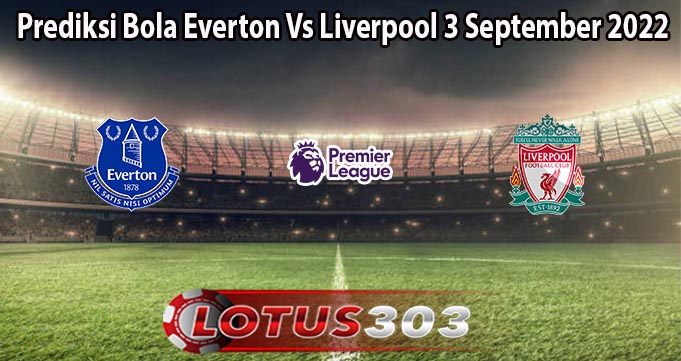 Prediksi Bola Everton Vs Liverpool 3 September 2022