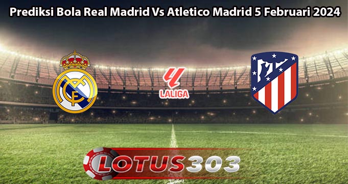 Prediksi Bola Real Madrid Vs Atletico Madrid 5 Februari 2024