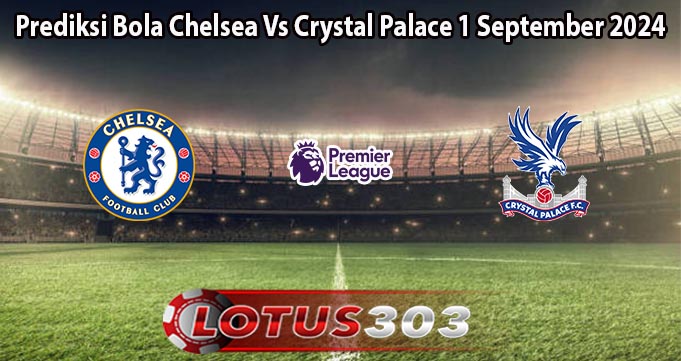 Prediksi Bola Chelsea Vs Crystal Palace 1 September 2024