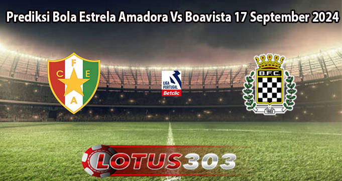 Prediksi Bola Estrela Amadora Vs Boavista 17 September 2024